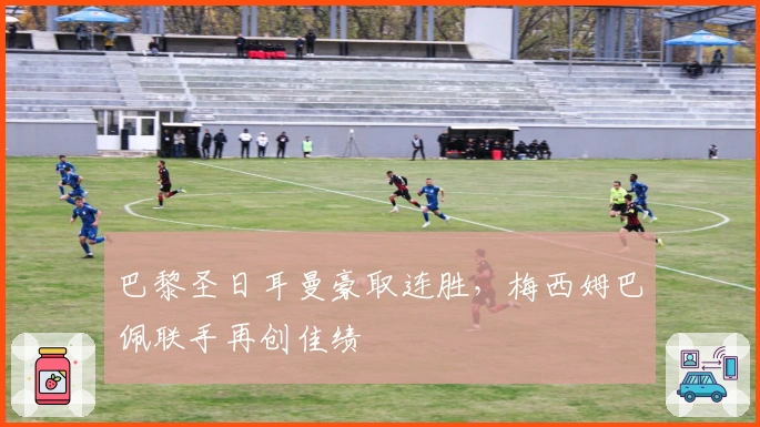 巴黎圣日耳曼豪取连胜，梅西姆巴佩联手再创佳绩