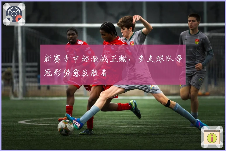 新赛季中超激战正酣，多支球队争冠形势愈发胶着