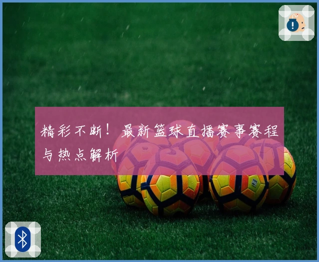 精彩不断！最新篮球直播赛事赛程与热点解析