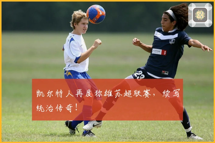 凯尔特人再度称雄苏超联赛，续写统治传奇！