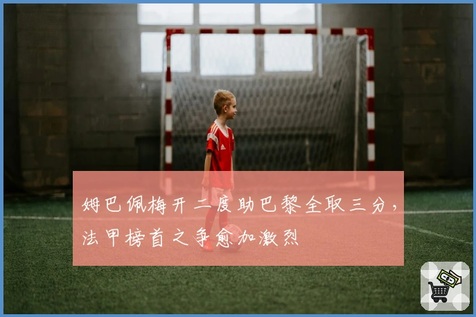 姆巴佩梅开二度助巴黎全取三分，法甲榜首之争愈加激烈