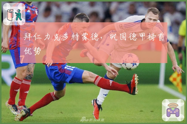 拜仁力克多特蒙德，巩固德甲榜首优势