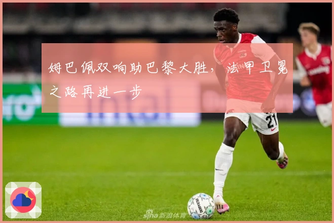 姆巴佩双响助巴黎大胜,法甲卫冕之路再进一步