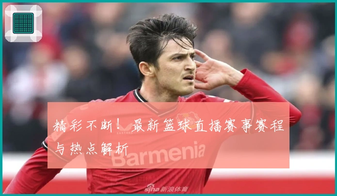 精彩不断！最新篮球直播赛事赛程与热点解析