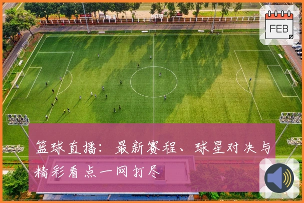 篮球直播：最新赛程、球星对决与精彩看点一网打尽