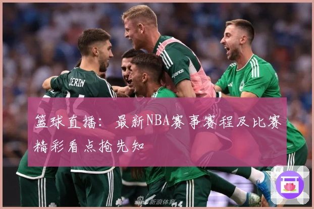篮球直播：最新NBA赛事赛程及比赛精彩看点抢先知