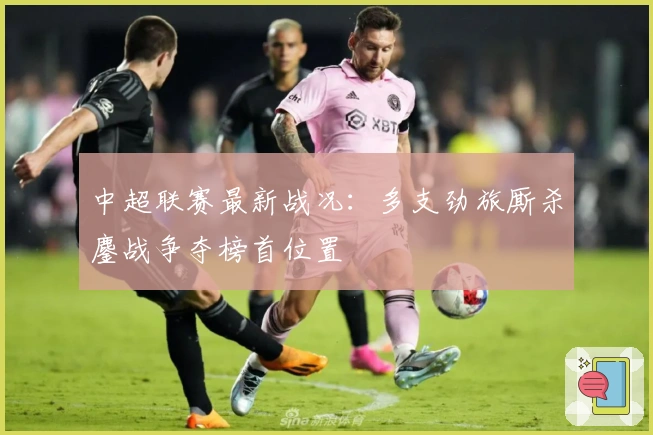 中超联赛最新战况：多支劲旅厮杀鏖战争夺榜首位置