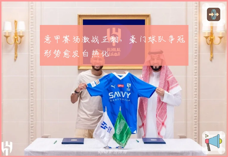 意甲赛场激战正酣，豪门球队争冠形势愈发白热化