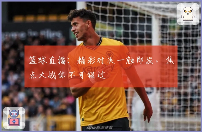 篮球直播：精彩对决一触即发，焦点大战你不可错过