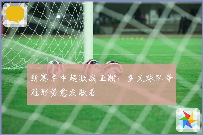 新赛季中超激战正酣，多支球队争冠形势愈发胶着