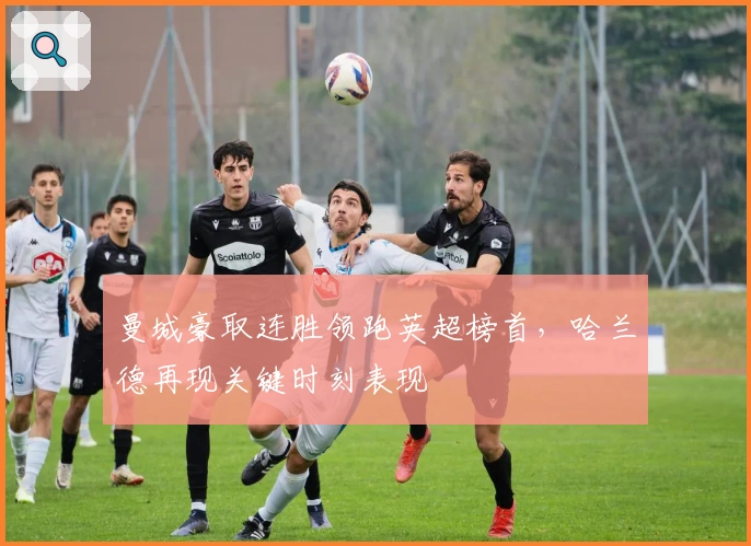 曼城豪取连胜领跑英超榜首，哈兰德再现关键时刻表现