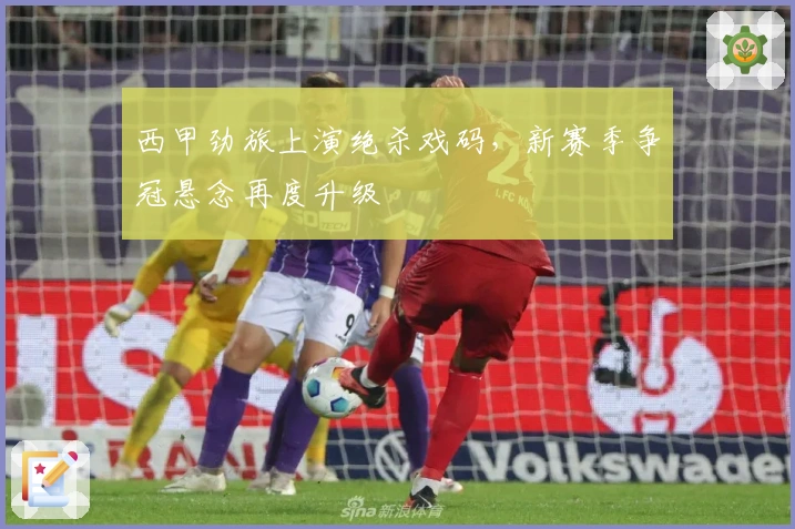 西甲劲旅上演绝杀戏码,新赛季争冠悬念再度升级