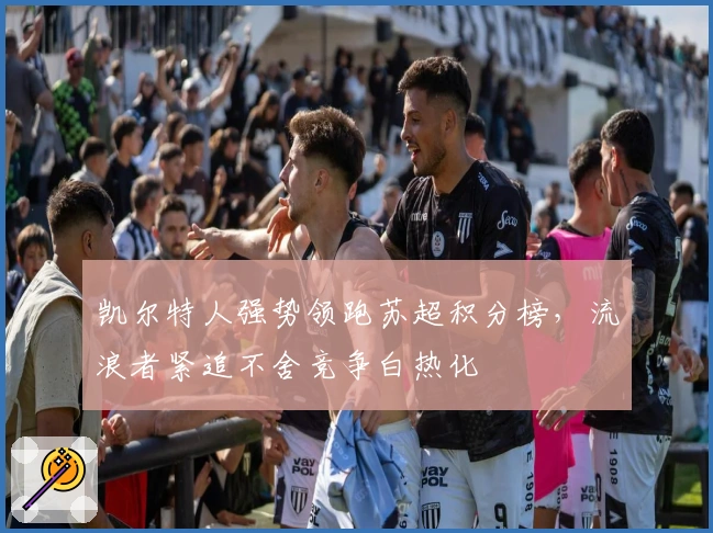 凯尔特人强势领跑苏超积分榜，流浪者紧追不舍竞争白热化