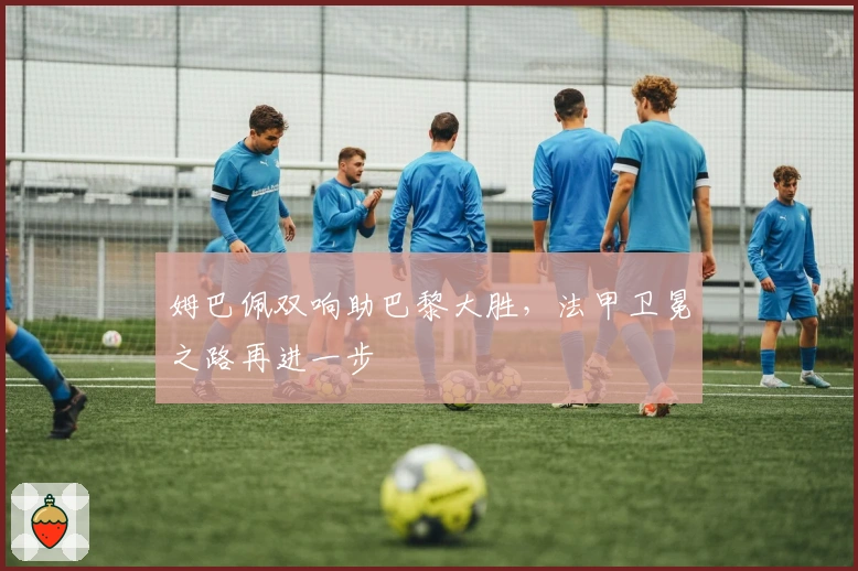 姆巴佩双响助巴黎大胜，法甲卫冕之路再进一步