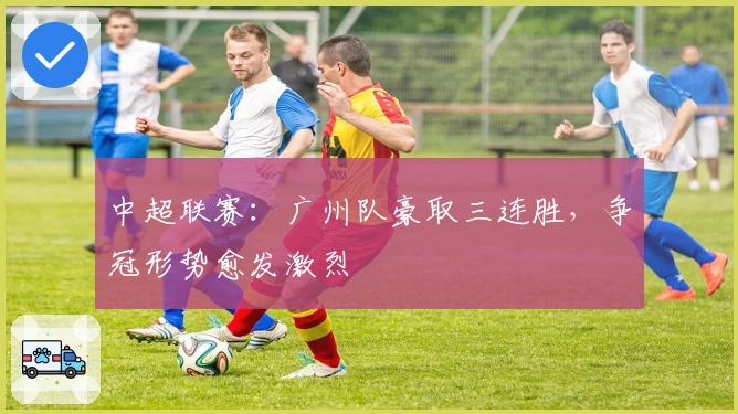中超联赛：广州队豪取三连胜，争冠形势愈发激烈