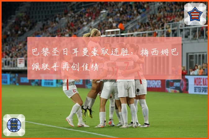 巴黎圣日耳曼豪取连胜，梅西姆巴佩联手再创佳绩