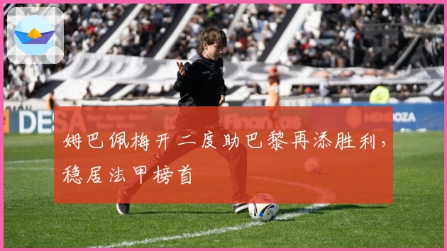 姆巴佩梅开二度助巴黎再添胜利，稳居法甲榜首