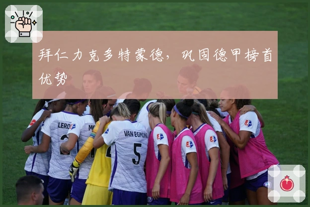 拜仁力克多特蒙德，巩固德甲榜首优势