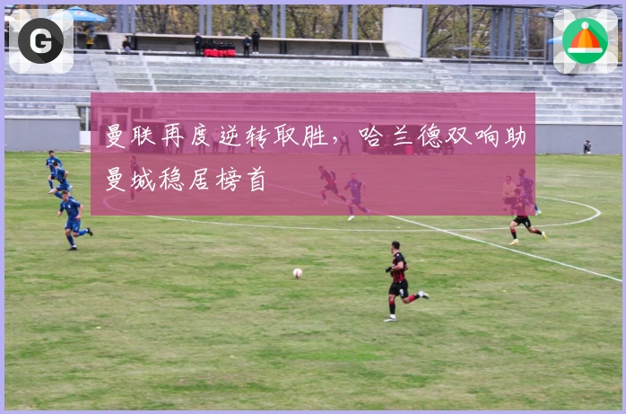 曼联再度逆转取胜，哈兰德双响助曼城稳居榜首