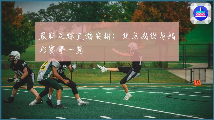 最新足球直播安排：焦点战役与精彩赛事一览