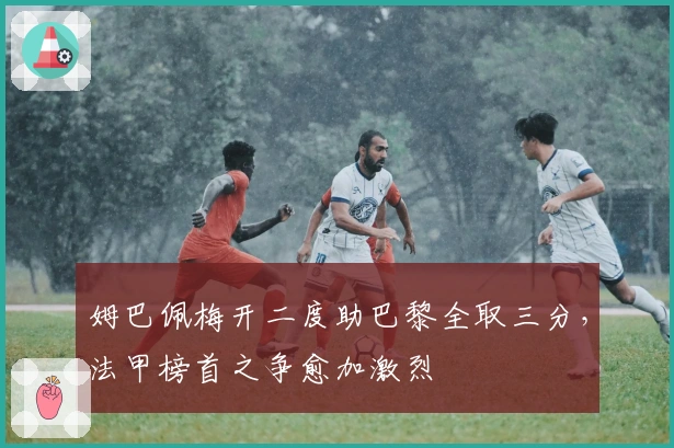 姆巴佩梅开二度助巴黎全取三分，法甲榜首之争愈加激烈